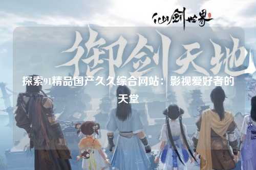探索91精品国产久久综合网站：影视爱好者的天堂