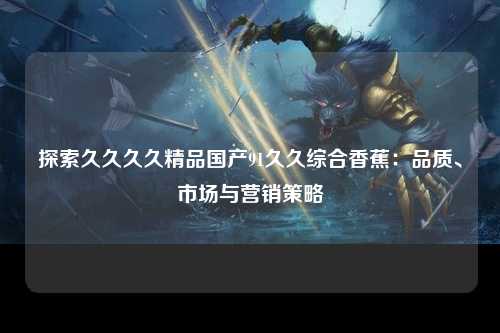 探索久久久久精品国产91久久综合香蕉：品质、市场与营销策略