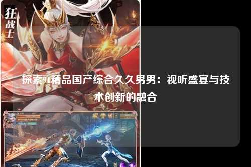 探索91精品国产综合久久男男：视听盛宴与技术创新的融合