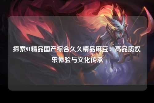 探索91精品国产综合久久精品麻豆：高品质娱乐体验与文化传承