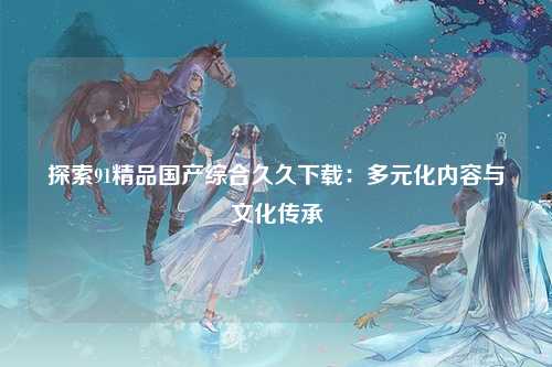 探索91精品国产综合久久下载：多元化内容与文化传承