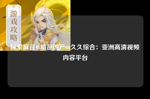探索麻豆91精品国产91久久综合：亚洲高清视频内容平台
