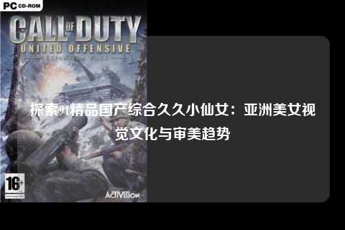 探索91精品国产综合久久小仙女：亚洲美女视觉文化与审美趋势
