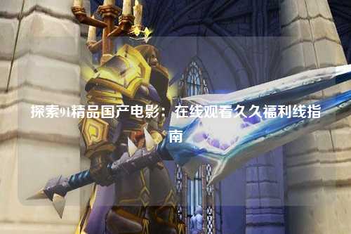 探索91精品国产电影：在线观看久久福利线指南