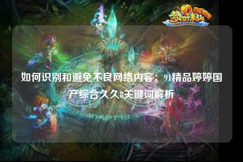 如何识别和避免不良网络内容：91精品婷婷国产综合久久8关键词解析