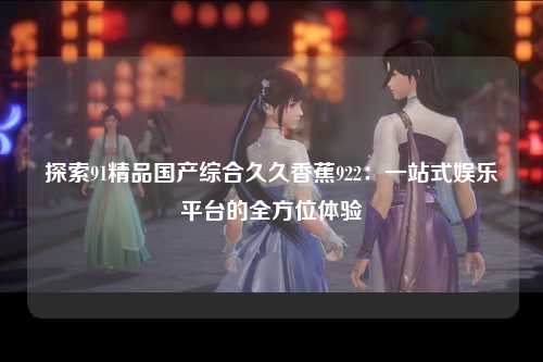 探索91精品国产综合久久香蕉922：一站式娱乐平台的全方位体验