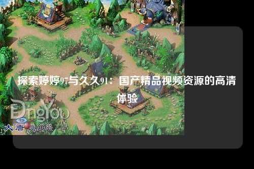 探索婷婷97与久久91：国产精品视频资源的高清体验