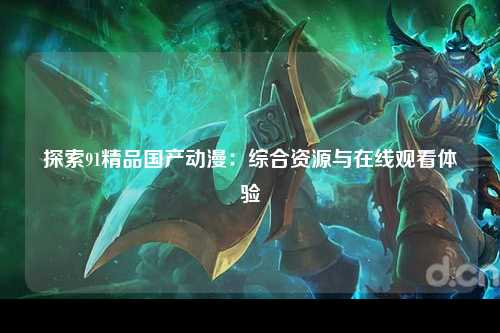 探索91精品国产动漫：综合资源与在线观看体验