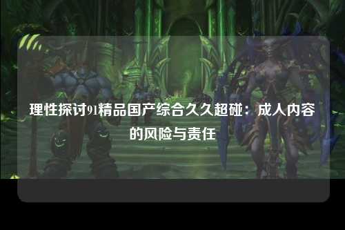 理性探讨91精品国产综合久久超碰：成人内容的风险与责任