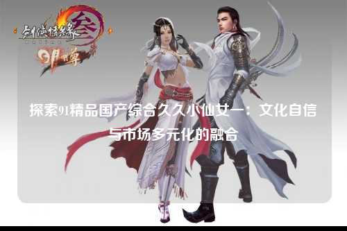 探索91精品国产综合久久小仙女一：文化自信与市场多元化的融合