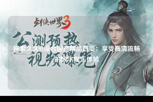 探索久久91综合国产精品首页：享受高清流畅的数字娱乐体验