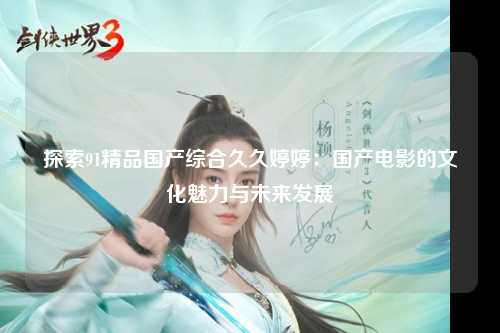 探索91精品国产综合久久婷婷：国产电影的文化魅力与未来发展