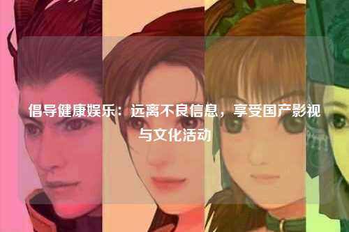 倡导健康娱乐：远离不良信息，享受国产影视与文化活动