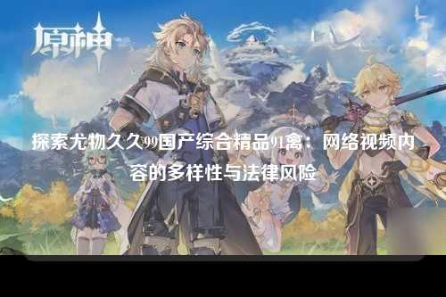 探索尤物久久99国产综合精品91禽：网络视频内容的多样性与法律风险