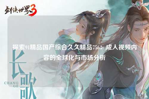 探索91精品国产综合久久精品756：成人视频内容的全球化与市场分析