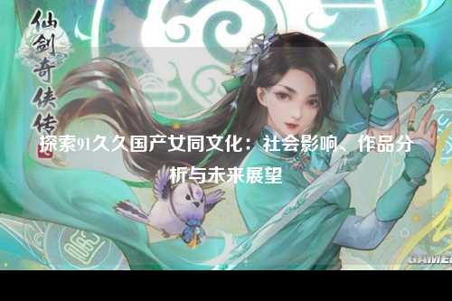 探索91久久国产女同文化：社会影响、作品分析与未来展望