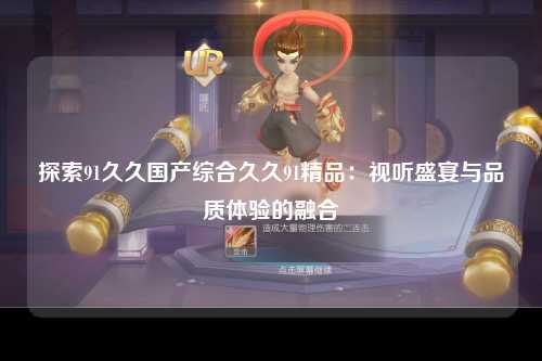 探索91久久国产综合久久91精品：视听盛宴与品质体验的融合