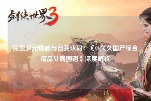 探索多元情感与自我认同：《91久久国产综合精品女同国语》深度解析