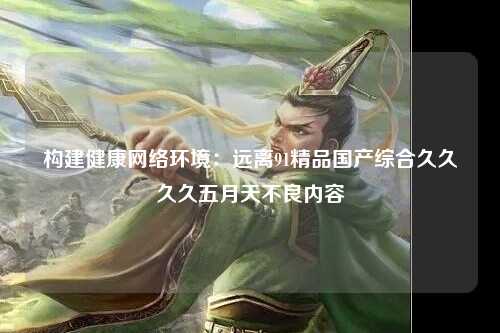 构建健康网络环境：远离91精品国产综合久久久久五月天不良内容