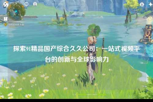 探索91精品国产综合久久公司：一站式视频平台的创新与全球影响力