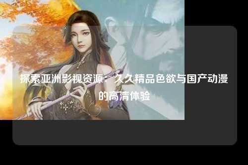 探索亚洲影视资源：久久精品色欲与国产动漫的高清体验