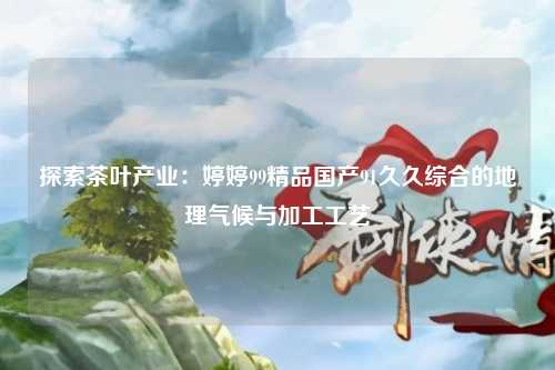 探索茶叶产业：婷婷99精品国产91久久综合的地理气候与加工工艺