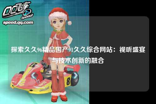 探索久久96精品国产91久久综合网站：视听盛宴与技术创新的融合