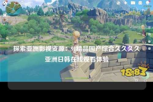 探索亚洲影视资源：91精品国产综合久久久久亚洲日韩在线观看体验