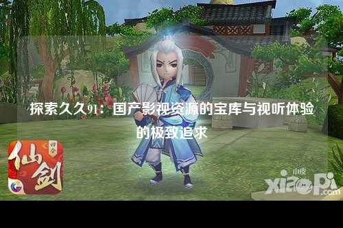 探索久久91：国产影视资源的宝库与视听体验的极致追求
