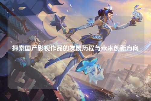 探索国产影视作品的发展历程与未来创新方向
