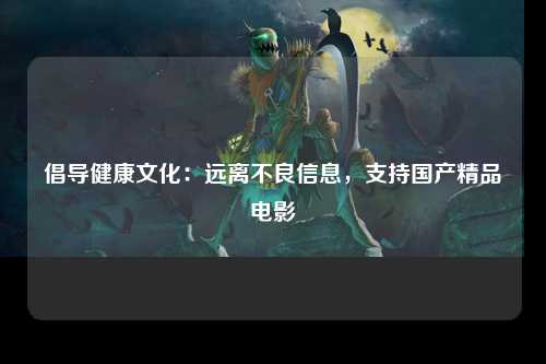 倡导健康文化：远离不良信息，支持国产精品电影