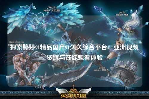 探索婷婷91精品国产91久久综合平台：亚洲视频资源与在线观看体验