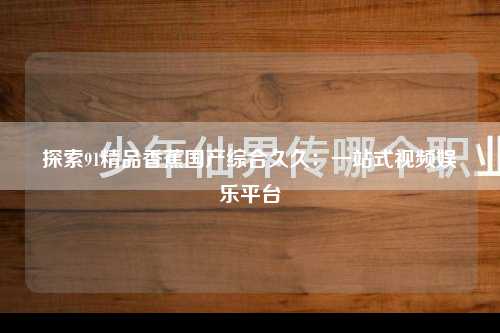 探索91精品香蕉国产综合久久：一站式视频娱乐平台