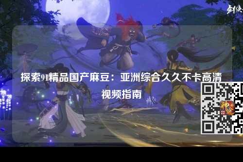 探索91精品国产麻豆：亚洲综合久久不卡高清视频指南