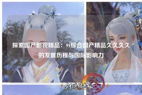 探索国产影视精品：91综合国产精品久久久久的发展历程与国际影响力