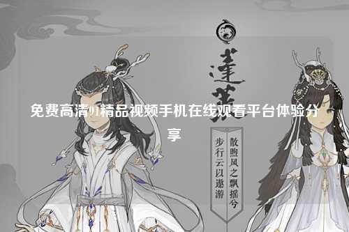 免费高清91精品视频手机在线观看平台体验分享