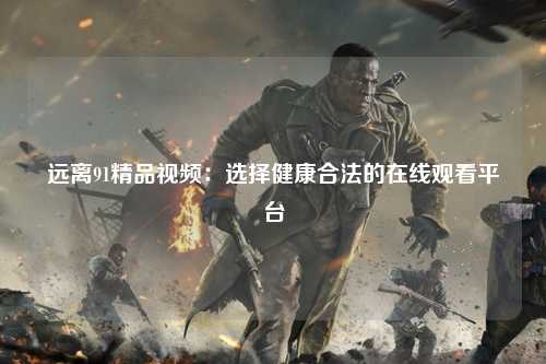 远离91精品视频：选择健康合法的在线观看平台