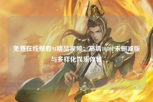 免费在线观看91精品视频：高清1080P未删减版与多样化娱乐体验
