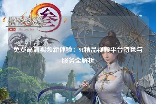 免费高清视频新体验：91精品视频平台特色与服务全解析