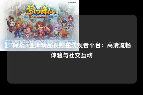 探索91亚洲精品视频在线观看平台：高清流畅体验与社交互动