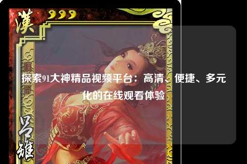 探索91大神精品视频平台：高清、便捷、多元化的在线观看体验