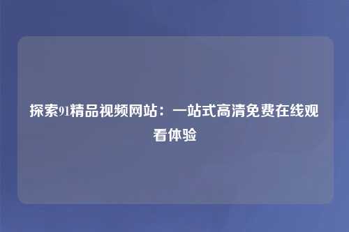探索91精品视频网站：一站式高清免费在线观看体验