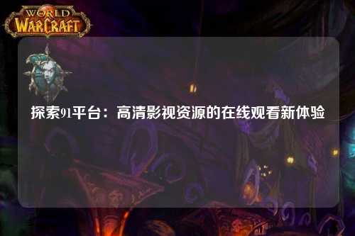 探索91平台：高清影视资源的在线观看新体验