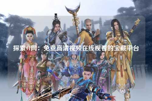 探索91网：免费高清视频在线观看的宝藏平台