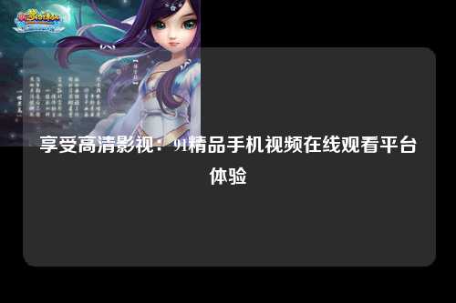 享受高清影视：91精品手机视频在线观看平台体验