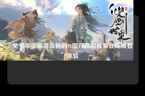 免费享受高清流畅的91国产精品视频在线观看体验