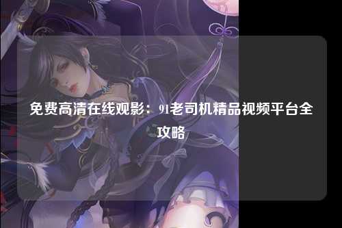 免费高清在线观影：91老司机精品视频平台全攻略