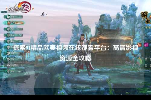 探索91精品欧美视频在线观看平台：高清影视资源全攻略