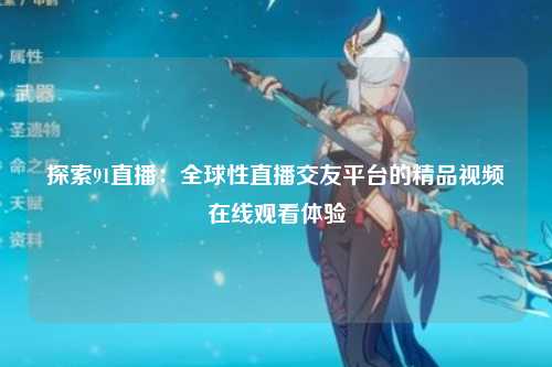 探索91直播：全球性直播交友平台的精品视频在线观看体验