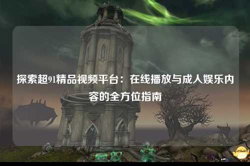 探索超91精品视频平台：在线播放与成人娱乐内容的全方位指南
